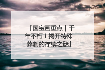 国宝画重点｜千年不朽！揭开特殊葬制的存续之谜